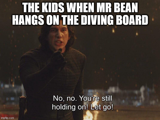 Kylo Ren "let go" | THE KIDS WHEN MR BEAN HANGS ON THE DIVING BOARD | image tagged in kylo ren let go | made w/ Imgflip meme maker