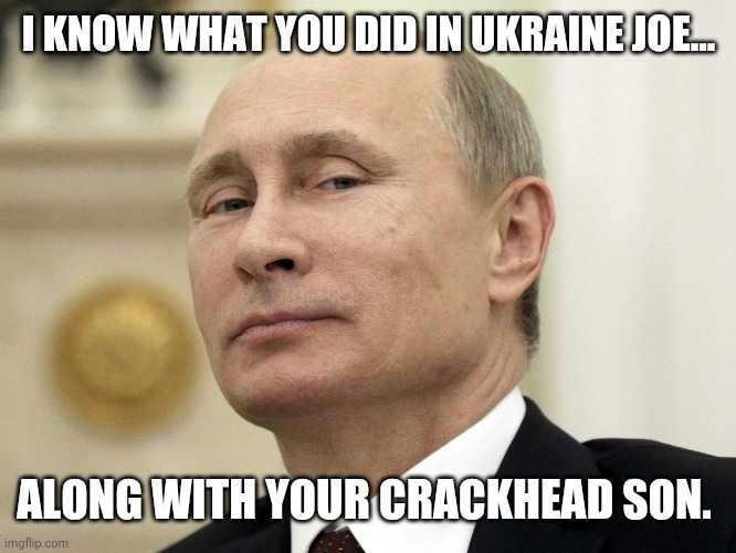 Putin knows. | I KNOW WHAT YOU DID IN UKRAINE JOE... ALONG WITH YOUR CRACKHEAD SON. | image tagged in vladimir putin smug | made w/ Imgflip meme maker