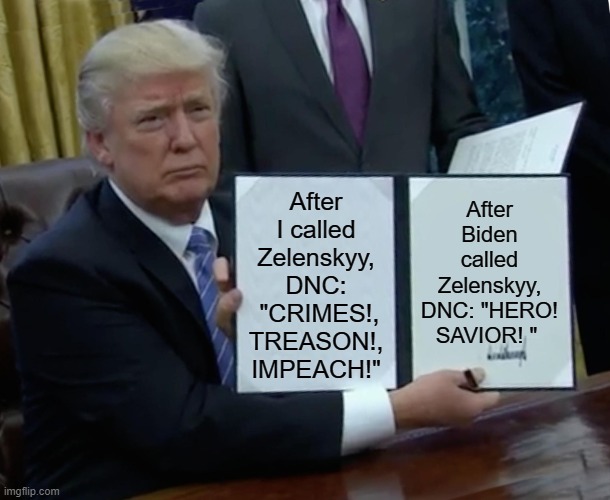 Democrats have the memory of a fruit fly. | After I called Zelenskyy, DNC:  "CRIMES!, TREASON!, IMPEACH!"; After Biden called Zelenskyy, DNC: "HERO! SAVIOR! " | image tagged in memes,zelenskyy,trump bill signing,biden,ukranine | made w/ Imgflip meme maker
