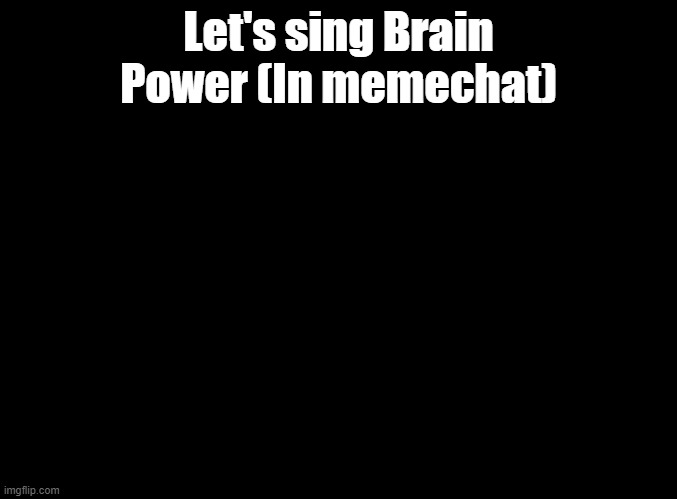 O-oooooooooo AAAAE-A-A-I-A-U- JO-oooooooooooo AAE-O-A-A-U-U-A- E-eee-ee-eee AAAAE-A-E-I-E-A- JO-ooo-oo-oo-oo EEEEO-A-AAA-AAAA | Let's sing Brain Power (In memechat) | image tagged in blank black,brain power,imgflip sings | made w/ Imgflip meme maker