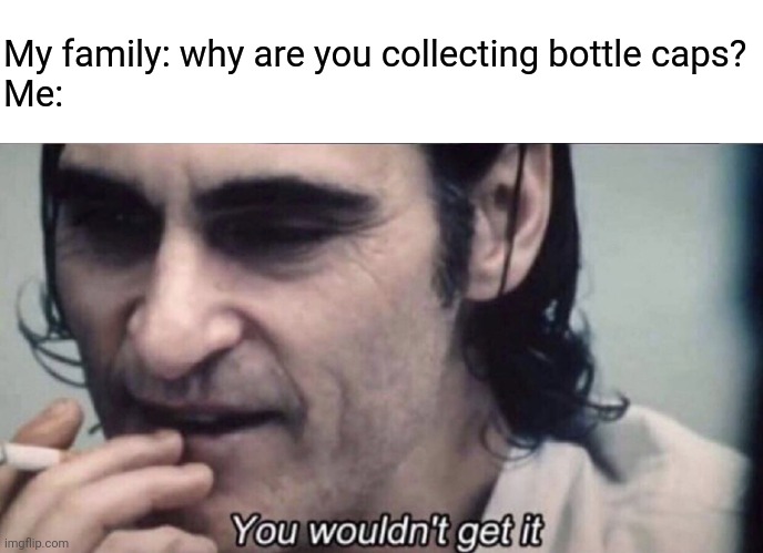 Just in case | My family: why are you collecting bottle caps?
Me: | image tagged in joker you wouldn't get it | made w/ Imgflip meme maker