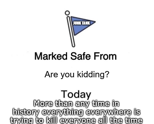 Marked safe from reality | JUNK TANK; Are you kidding? More than any time in history everything everywhere is trying to kill everyone all the time | image tagged in memes,marked safe from,junk tank | made w/ Imgflip meme maker