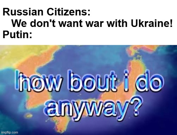 How bout i do anyway | Russian Citizens: 
   We don't want war with Ukraine!
Putin: | image tagged in how bout i do anyway | made w/ Imgflip meme maker