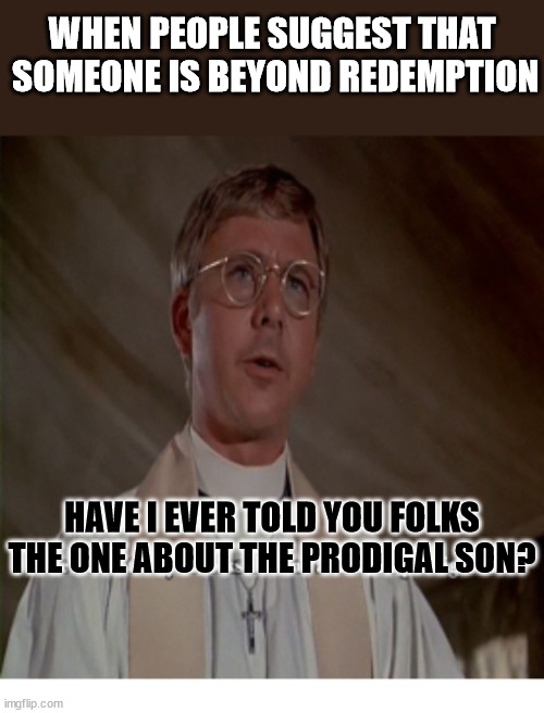 Preacher gunna Preach | WHEN PEOPLE SUGGEST THAT  SOMEONE IS BEYOND REDEMPTION; HAVE I EVER TOLD YOU FOLKS THE ONE ABOUT THE PRODIGAL SON? | image tagged in forgiveness,dank,christian,memes,r/dankchristianmemes | made w/ Imgflip meme maker