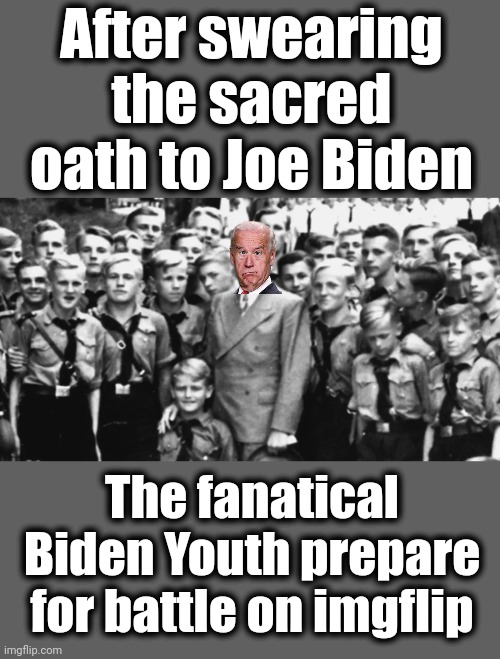 The sacred struggle to support a weak, incompetent, incontinent, and senile old white man | After swearing the sacred oath to Joe Biden; The fanatical Biden Youth prepare for battle on imgflip | image tagged in memes,joe biden,biden youth,democrats,senile creep | made w/ Imgflip meme maker