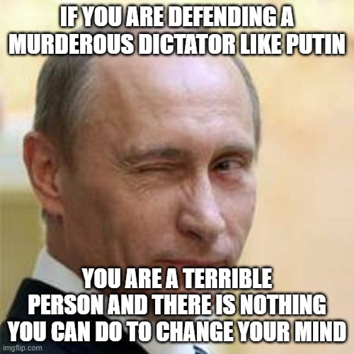 Putin Winking | IF YOU ARE DEFENDING A MURDEROUS DICTATOR LIKE PUTIN; YOU ARE A TERRIBLE PERSON AND THERE IS NOTHING YOU CAN DO TO CHANGE YOUR MIND | image tagged in putin winking | made w/ Imgflip meme maker