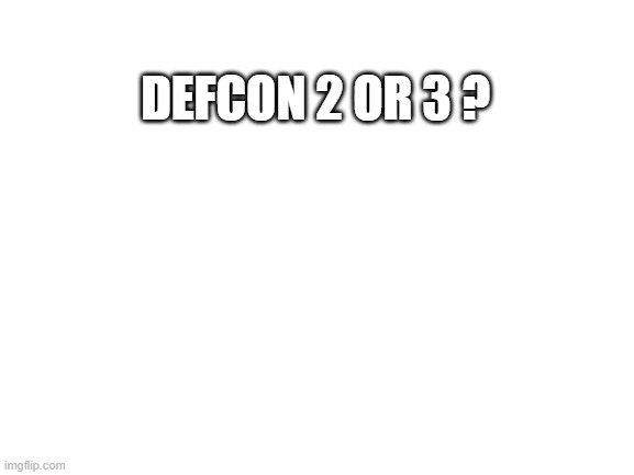 defcon 2 or 3 ? | DEFCON 2 OR 3 ? | image tagged in blank white template | made w/ Imgflip meme maker