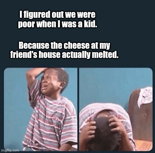 Ahhh. Memories. | I figured out we were poor when I was a kid. Because the cheese at my friend's house actually melted. | image tagged in black kid crying with knife,funny | made w/ Imgflip meme maker