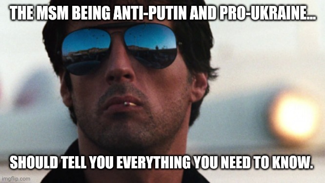 Believe the opposite of what the MSM tells you. | THE MSM BEING ANTI-PUTIN AND PRO-UKRAINE... SHOULD TELL YOU EVERYTHING YOU NEED TO KNOW. | image tagged in cobra stallone | made w/ Imgflip meme maker