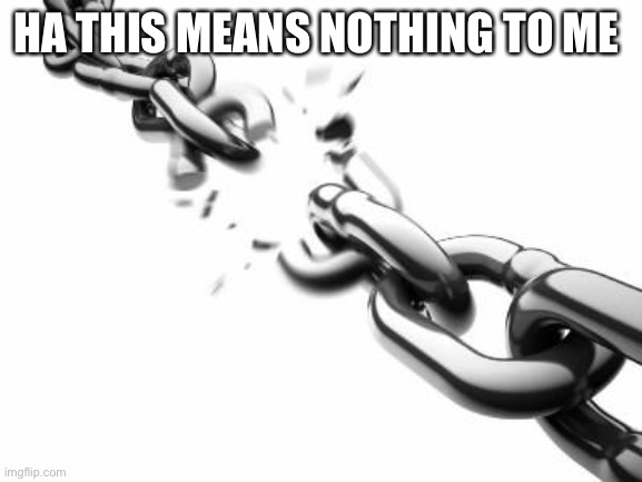 Broken Chains  | HA THIS MEANS NOTHING TO ME | image tagged in broken chains | made w/ Imgflip meme maker