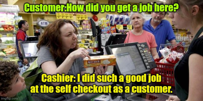 Customer feels the burn. | Customer:How did you get a job here? Cashier: I did such a good job at the self checkout as a customer. | image tagged in annoying retail customer,funny | made w/ Imgflip meme maker