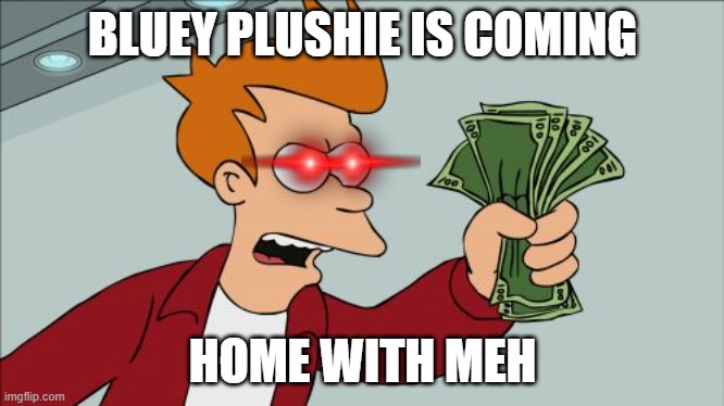 Shut Up And Take My Money Fry |  BLUEY PLUSHIE IS COMING; HOME WITH MEH | image tagged in memes,shut up and take my money fry | made w/ Imgflip meme maker