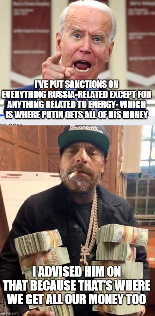 I'VE PUT SANCTIONS ON EVERYTHING RUSSIA-RELATED EXCEPT FOR ANYTHING RELATED TO ENERGY- WHICH IS WHERE PUTIN GETS ALL OF HIS MONEY; I ADVISED HIM ON THAT BECAUSE THAT'S WHERE WE GET ALL OUR MONEY TOO | image tagged in joe biden no malarkey,hunter biden bag man | made w/ Imgflip meme maker