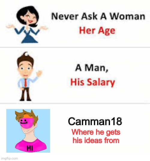 never | Camman18; Where he gets his ideas from | image tagged in never ask a woman her age | made w/ Imgflip meme maker