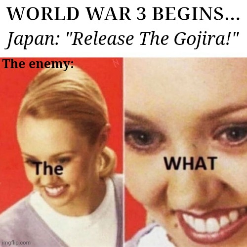 Release The Godzilla! |  WORLD WAR 3 BEGINS... Japan: "Release The Gojira!"; The enemy: | image tagged in the what,godzilla,world war 3,japan,ww3,memes | made w/ Imgflip meme maker