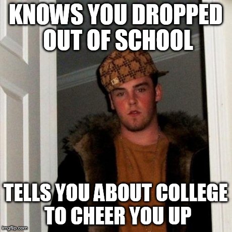 Scumbag Steve Meme | KNOWS YOU DROPPED OUT OF SCHOOL TELLS YOU ABOUT COLLEGE TO CHEER YOU UP | image tagged in memes,scumbag steve | made w/ Imgflip meme maker
