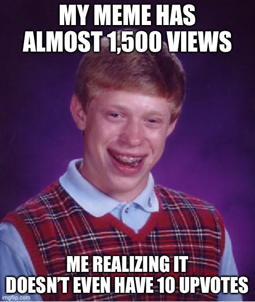 Bad Luck Brian | MY MEME HAS ALMOST 1,500 VIEWS; ME REALIZING IT DOESN’T EVEN HAVE 10 UPVOTES | image tagged in memes,bad luck brian | made w/ Imgflip meme maker
