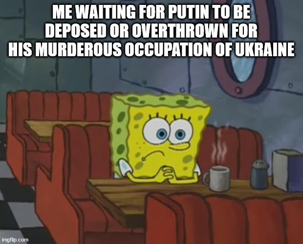 Hey, I'm waiting here. | ME WAITING FOR PUTIN TO BE DEPOSED OR OVERTHROWN FOR HIS MURDEROUS OCCUPATION OF UKRAINE | image tagged in spongebob waiting | made w/ Imgflip meme maker