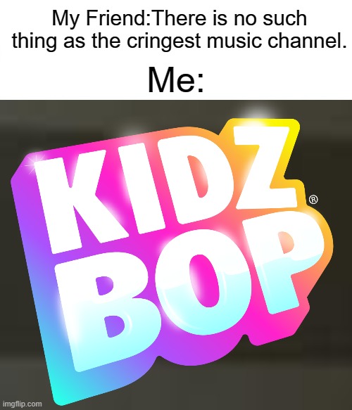Why does Kidz Bop exist! Tell me! | My Friend:There is no such thing as the cringest music channel. Me: | image tagged in kidz bop,cringe,boredom | made w/ Imgflip meme maker