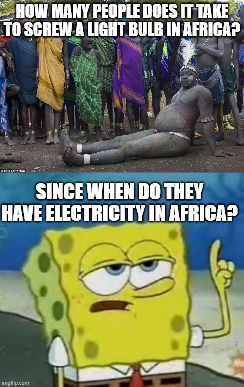 None I Imagine | HOW MANY PEOPLE DOES IT TAKE TO SCREW A LIGHT BULB IN AFRICA? SINCE WHEN DO THEY HAVE ELECTRICITY IN AFRICA? | image tagged in fat and obese african villager,memes,i'll have you know spongebob | made w/ Imgflip meme maker