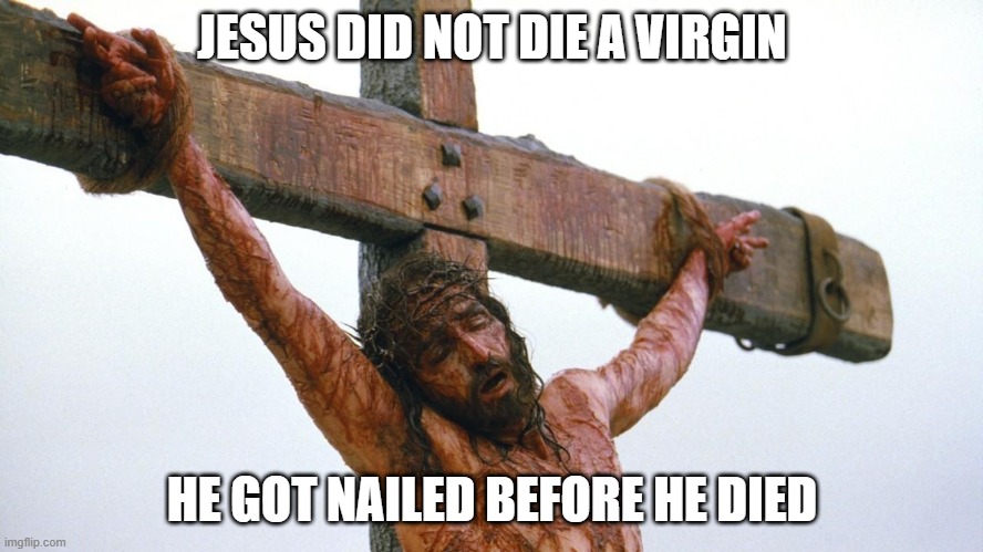Going to Hell... | JESUS DID NOT DIE A VIRGIN; HE GOT NAILED BEFORE HE DIED | image tagged in jesus crucified | made w/ Imgflip meme maker