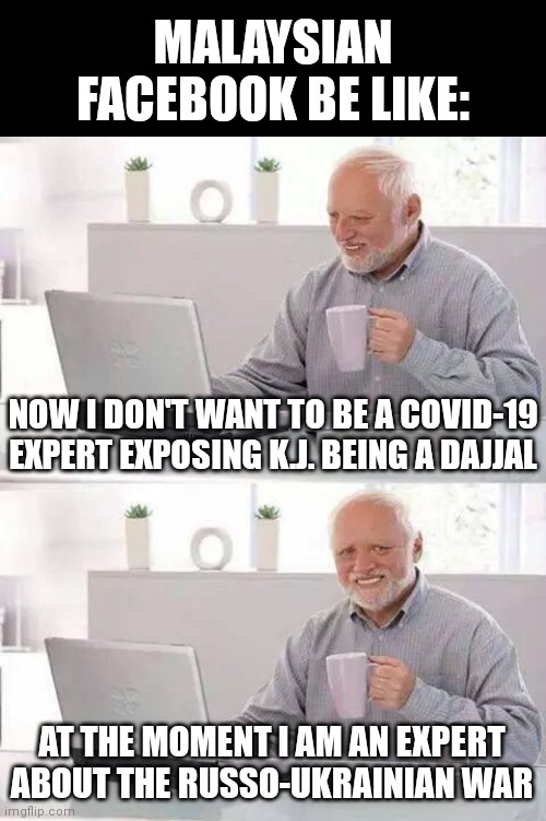 My country be like: | MALAYSIAN FACEBOOK BE LIKE:; NOW I DON'T WANT TO BE A COVID-19 EXPERT EXPOSING K.J. BEING A DAJJAL; AT THE MOMENT I AM AN EXPERT ABOUT THE RUSSO-UKRAINIAN WAR | image tagged in memes,hide the pain harold,russia,ukraine | made w/ Imgflip meme maker