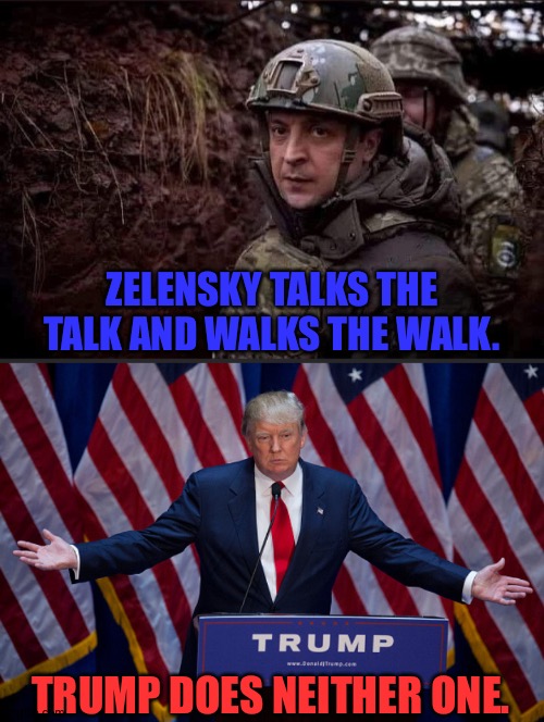 Zelensky gets it done,Trump IS done. | ZELENSKY TALKS THE TALK AND WALKS THE WALK. TRUMP DOES NEITHER ONE. | image tagged in zelensky,donald trump | made w/ Imgflip meme maker