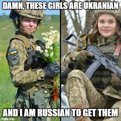 Invasion | DAMN, THESE GIRLS ARE UKRANIAN; AND I AM RUSSIAN TO GET THEM | image tagged in ukrainian soldiers | made w/ Imgflip meme maker
