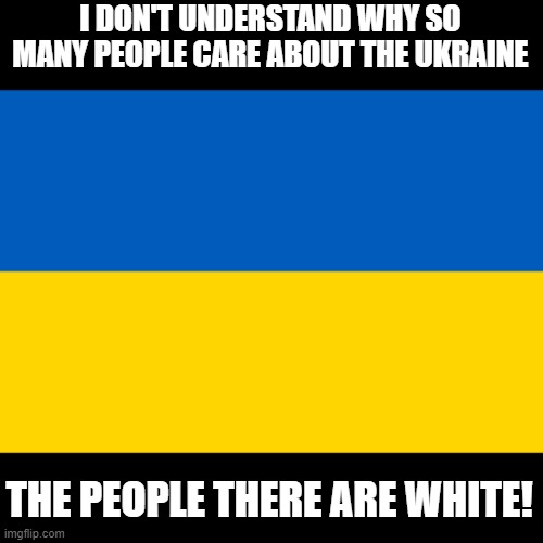 I Mean, Really! | I DON'T UNDERSTAND WHY SO MANY PEOPLE CARE ABOUT THE UKRAINE; THE PEOPLE THERE ARE WHITE! | image tagged in ukraine flag | made w/ Imgflip meme maker