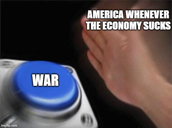 Biden admin right now | AMERICA WHENEVER THE ECONOMY SUCKS; WAR | image tagged in memes,blank nut button | made w/ Imgflip meme maker