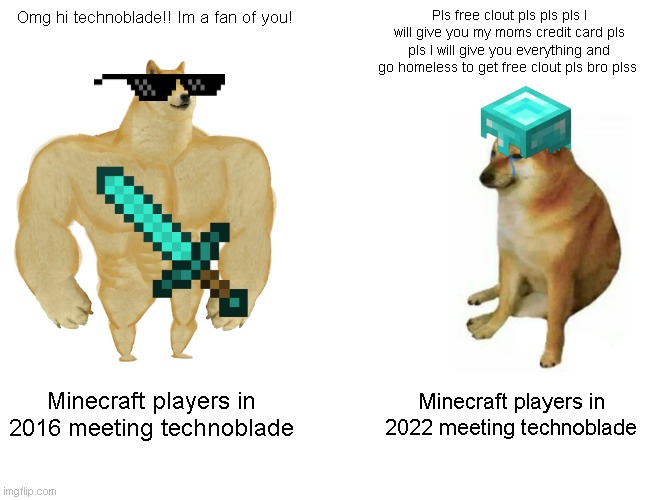 Idk what to put | Omg hi technoblade!! Im a fan of you! Pls free clout pls pls pls I will give you my moms credit card pls pls I will give you everything and go homeless to get free clout pls bro plss; Minecraft players in 2016 meeting technoblade; Minecraft players in 2022 meeting technoblade | image tagged in memes,buff doge vs cheems | made w/ Imgflip meme maker