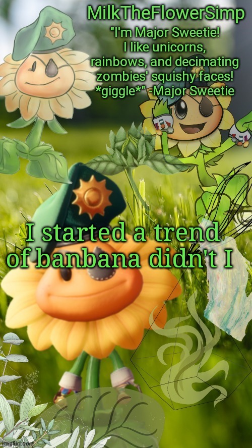 Milk but he finds a flower not cute anymore | I started a trend of banbana didn't I | image tagged in milk but he finds a flower cute | made w/ Imgflip meme maker