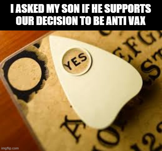 I'm Dead | I ASKED MY SON IF HE SUPPORTS OUR DECISION TO BE ANTI VAX | image tagged in ouija hillary | made w/ Imgflip meme maker