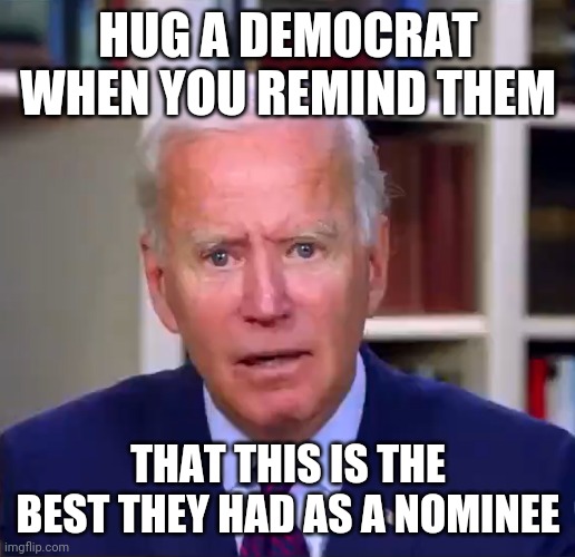 Slow Joe Biden Dementia Face | HUG A DEMOCRAT WHEN YOU REMIND THEM; THAT THIS IS THE BEST THEY HAD AS A NOMINEE | image tagged in slow joe biden dementia face | made w/ Imgflip meme maker