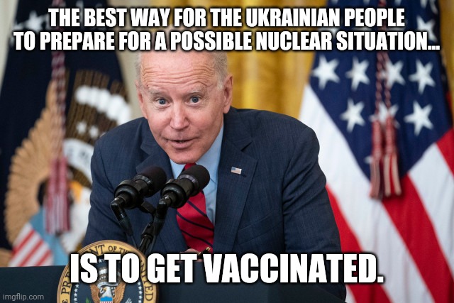 #1 rule for every situation. | THE BEST WAY FOR THE UKRAINIAN PEOPLE TO PREPARE FOR A POSSIBLE NUCLEAR SITUATION... IS TO GET VACCINATED. | image tagged in biden whisper | made w/ Imgflip meme maker