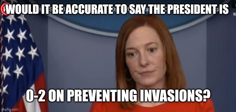 Biden Invasion | WOULD IT BE ACCURATE TO SAY THE PRESIDENT IS; 0-2 ON PREVENTING INVASIONS? | image tagged in jen psaki,ukraine,biden,immigration,pelosi,trump | made w/ Imgflip meme maker