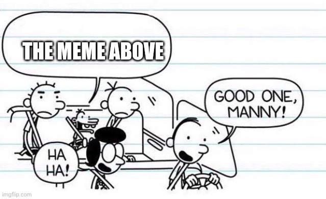 good one manny | THE MEME ABOVE | image tagged in good one manny | made w/ Imgflip meme maker
