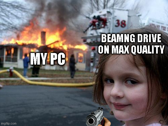my pc is ded. | BEAMNG DRIVE ON MAX QUALITY; MY PC | image tagged in memes,disaster girl | made w/ Imgflip meme maker