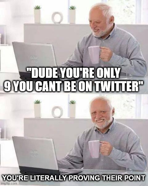 "DUDE YOU'RE ONLY 9 YOU CANT BE ON TWITTER" YOU'RE LITERALLY PROVING THEIR POINT | image tagged in memes,hide the pain harold | made w/ Imgflip meme maker