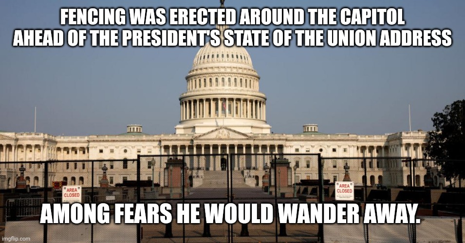 Capitol protests | FENCING WAS ERECTED AROUND THE CAPITOL AHEAD OF THE PRESIDENT'S STATE OF THE UNION ADDRESS; AMONG FEARS HE WOULD WANDER AWAY. | image tagged in biden,freedom convoy,pelosi,ukraine,trump | made w/ Imgflip meme maker