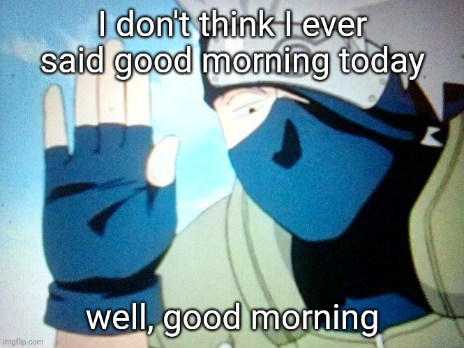 I don't think I ever said good morning today; well, good morning | image tagged in kakashi | made w/ Imgflip meme maker