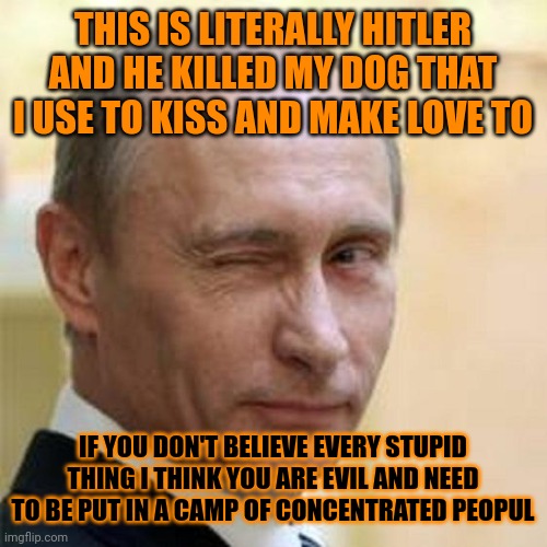 PUTIN IS ALMOST AS BAD AS CLUMPY BUT HE DOESN'T HAVE NICE HAIR AND SEXY ABS THAT I WANT TO RUN MY FINGERS ACROSS AND KISS. TRRRR | THIS IS LITERALLY HITLER AND HE KILLED MY DOG THAT I USE TO KISS AND MAKE LOVE TO; IF YOU DON'T BELIEVE EVERY STUPID THING I THINK YOU ARE EVIL AND NEED TO BE PUT IN A CAMP OF CONCENTRATED PEOPUL | image tagged in putin winking,clumpy,dumpy,slumpy,blumpy | made w/ Imgflip meme maker