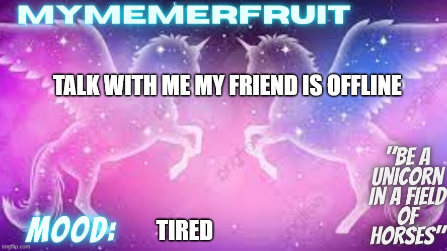 MyMemerFruit uni temp | TALK WITH ME MY FRIEND IS OFFLINE; TIRED | image tagged in mymemerfruit uni temp | made w/ Imgflip meme maker