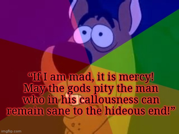 “If I am mad, it is mercy! May the gods pity the man who in his callousness can remain sane to the hideous end!” | made w/ Imgflip meme maker