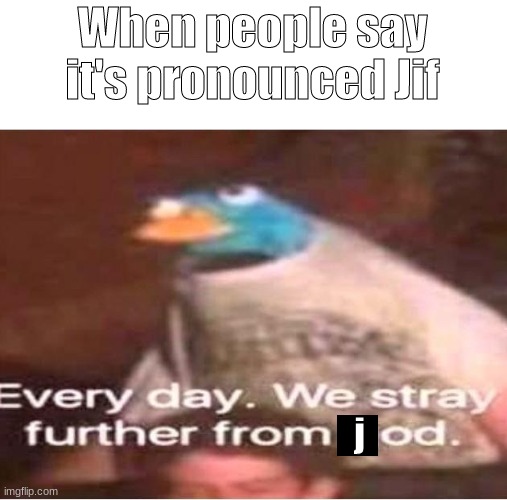 Every day. We stray further from God. | When people say it's pronounced Jif; j | image tagged in every day we stray further from god | made w/ Imgflip meme maker