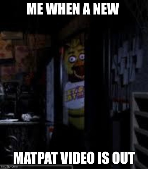 Chica Looking In Window FNAF | ME WHEN A NEW; MATPAT VIDEO IS OUT | image tagged in chica looking in window fnaf | made w/ Imgflip meme maker