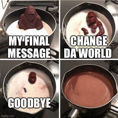 chocolate gorilla | MY FINAL MESSAGE; CHANGE DA WORLD; GOODBYE | image tagged in chocolate gorilla | made w/ Imgflip meme maker