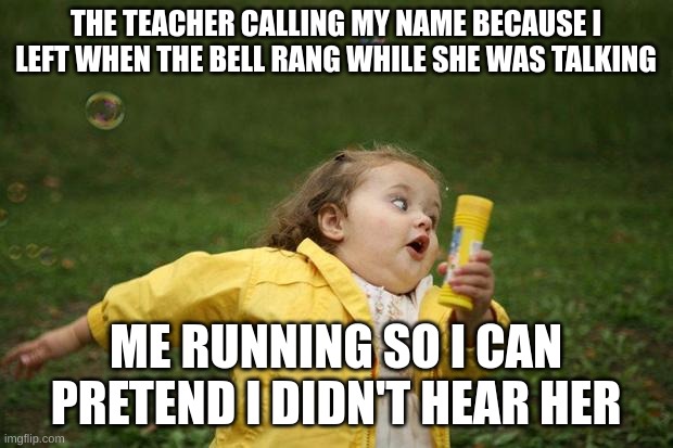 girl running | THE TEACHER CALLING MY NAME BECAUSE I LEFT WHEN THE BELL RANG WHILE SHE WAS TALKING; ME RUNNING SO I CAN PRETEND I DIDN'T HEAR HER | image tagged in girl running | made w/ Imgflip meme maker