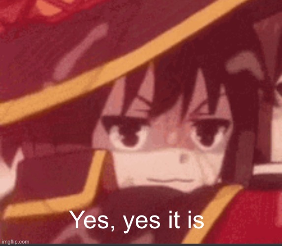 Megumin | Yes, yes it is | image tagged in megumin | made w/ Imgflip meme maker