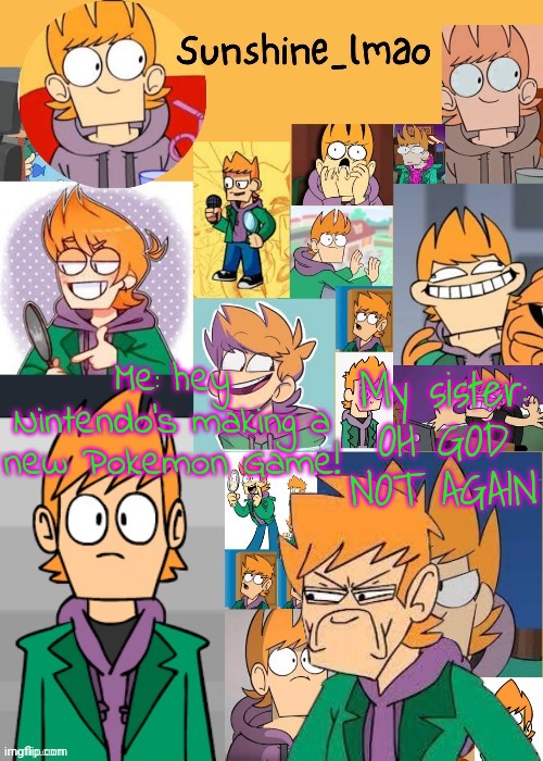 Matt :flushed: (thanks bread lel) | My sister: OH GOD NOT AGAIN; Me: hey Nintendo's making a new Pokemon Game! | image tagged in matt flushed thanks bread lel | made w/ Imgflip meme maker